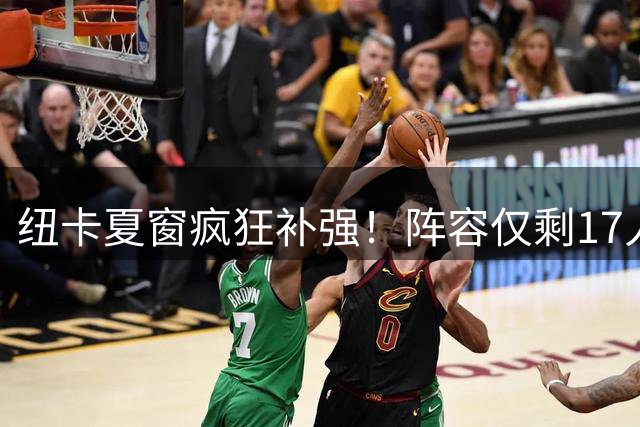 纽卡夏窗疯狂补强！阵容仅剩17人需全球引援